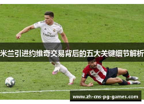 米兰引进约维奇交易背后的五大关键细节解析 米兰引进约维奇交易背后的五大关键细节解析