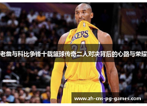 老詹与科比争锋十载篮球传奇二人对决背后的心路与荣耀 老詹与科比争锋十载篮球传奇二人对决背后的心路与荣耀