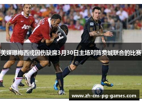 美媒曝梅西或因伤缺席3月30日主场对阵费城联合的比赛 美媒曝梅西或因伤缺席3月30日主场对阵费城联合的比赛