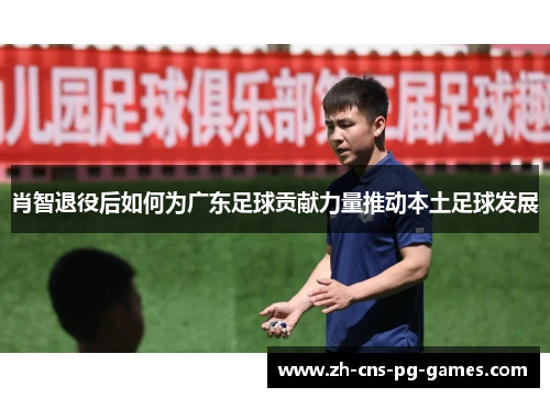肖智退役后如何为广东足球贡献力量推动本土足球发展 肖智退役后如何为广东足球贡献力量推动本土足球发展