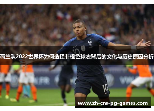 荷兰队2022世界杯为何选择非橙色球衣背后的文化与历史原因分析