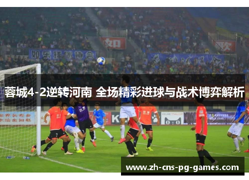 蓉城4-2逆转河南 全场精彩进球与战术博弈解析 蓉城4-2逆转河南 全场精彩进球与战术博弈解析