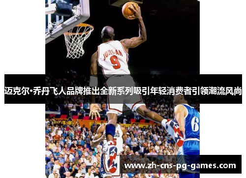 迈克尔·乔丹飞人品牌推出全新系列吸引年轻消费者引领潮流风尚 迈克尔·乔丹飞人品牌推出全新系列吸引年轻消费者引领潮流风尚