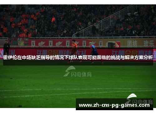 霍伊伦在中场缺乏指导的情况下球队表现可能面临的挑战与解决方案分析 霍伊伦在中场缺乏指导的情况下球队表现可能面临的挑战与解决方案分析
