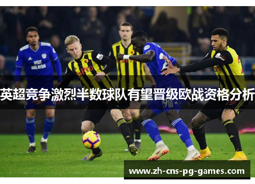 英超竞争激烈半数球队有望晋级欧战资格分析