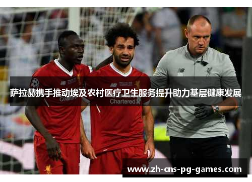 萨拉赫携手推动埃及农村医疗卫生服务提升助力基层健康发展 萨拉赫携手推动埃及农村医疗卫生服务提升助力基层健康发展