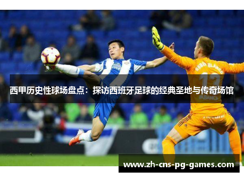 西甲历史性球场盘点：探访西班牙足球的经典圣地与传奇场馆