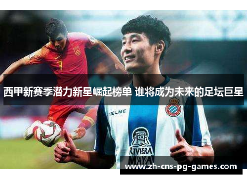 西甲新赛季潜力新星崛起榜单 谁将成为未来的足坛巨星