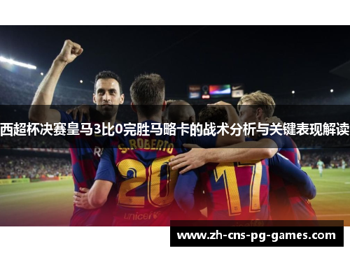 西超杯决赛皇马3比0完胜马略卡的战术分析与关键表现解读 西超杯决赛皇马3比0完胜马略卡的战术分析与关键表现解读