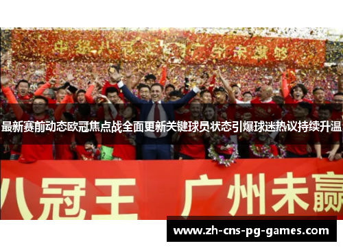 最新赛前动态欧冠焦点战全面更新关键球员状态引爆球迷热议持续升温