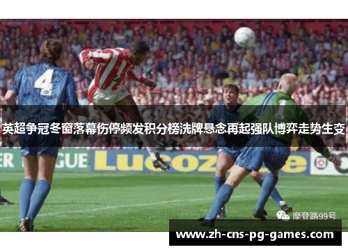 英超争冠冬窗落幕伤停频发积分榜洗牌悬念再起强队博弈走势生变 英超争冠冬窗落幕伤停频发积分榜洗牌悬念再起强队博弈走势生变
