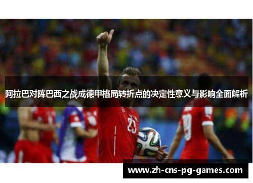 阿拉巴对阵巴西之战成德甲格局转折点的决定性意义与影响全面解析 阿拉巴对阵巴西之战成德甲格局转折点的决定性意义与影响全面解析