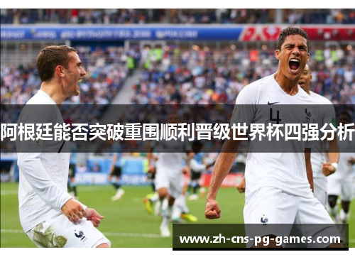 阿根廷能否突破重围顺利晋级世界杯四强分析