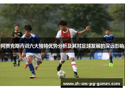 阿贾克斯青训六大独特优势分析及其对足球发展的深远影响
