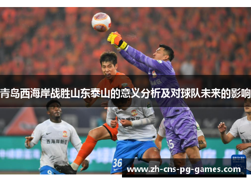 青岛西海岸战胜山东泰山的意义分析及对球队未来的影响