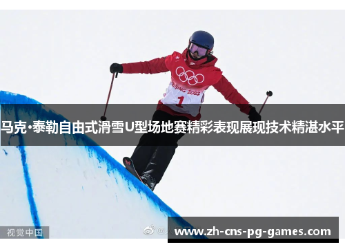 马克·泰勒自由式滑雪U型场地赛精彩表现展现技术精湛水平