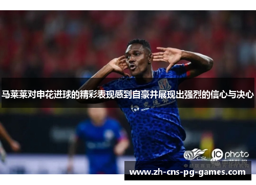 马莱莱对申花进球的精彩表现感到自豪并展现出强烈的信心与决心 马莱莱对申花进球的精彩表现感到自豪并展现出强烈的信心与决心
