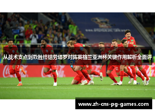 从战术支点到致胜终结劳塔罗对阵英格兰亚洲杯关键作用解析全面评
